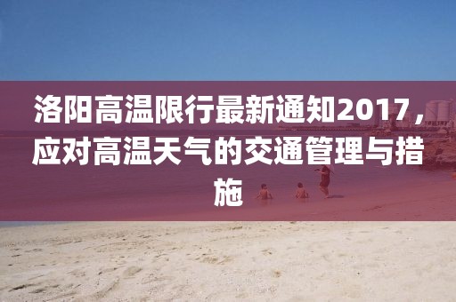 洛阳高温限行最新通知2017，应对高温天气的交通管理与措施