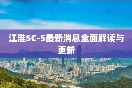 江淮SC-5最新消息全面解读与更新