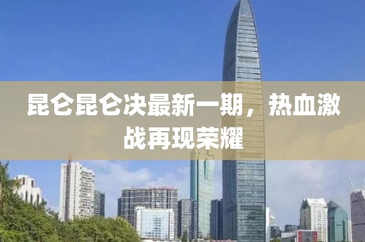 昆仑昆仑决最新一期，热血激战再现荣耀