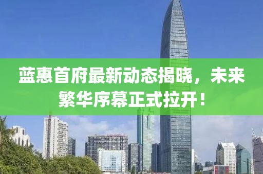 蓝惠首府最新动态揭晓，未来繁华序幕正式拉开！