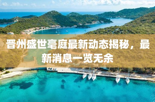 晋州盛世毫庭最新动态揭秘，最新消息一览无余