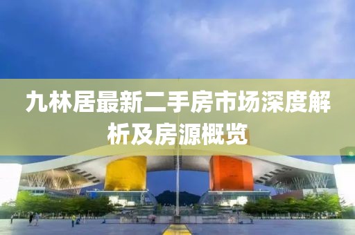 九林居最新二手房市场深度解析及房源概览