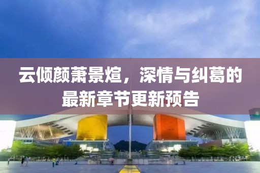 云倾颜萧景煊，深情与纠葛的最新章节更新预告