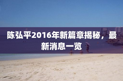 陈弘平2016年新篇章揭秘，最新消息一览