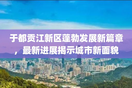 于都贡江新区蓬勃发展新篇章，最新进展揭示城市新面貌