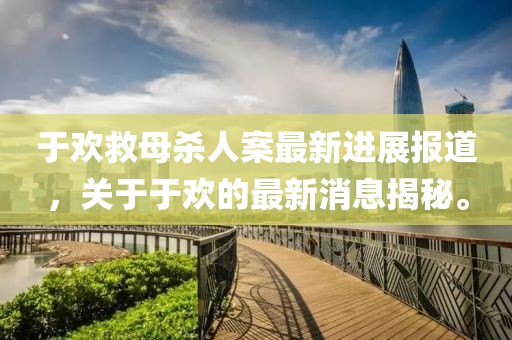 于欢救母杀人案最新进展报道，关于于欢的最新消息揭秘。