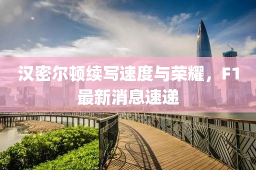 汉密尔顿续写速度与荣耀，F1最新消息速递