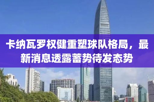 卡纳瓦罗权健重塑球队格局，最新消息透露蓄势待发态势