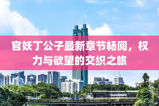 官妖丁公子最新章节畅阅，权力与欲望的交织之旅