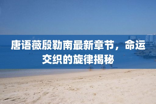 唐语薇殷勒南最新章节，命运交织的旋律揭秘