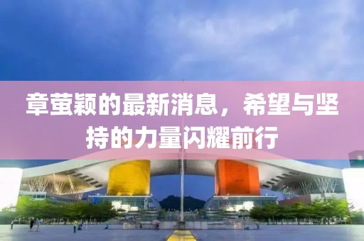 章萤颖的最新消息，希望与坚持的力量闪耀前行