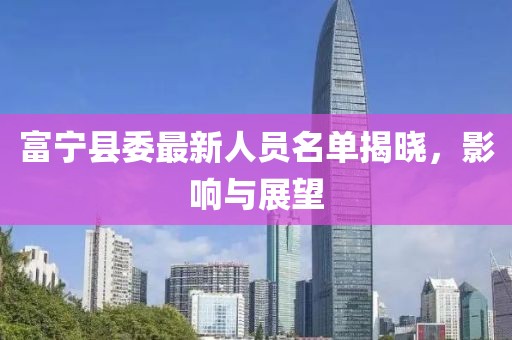 富宁县委最新人员名单揭晓，影响与展望