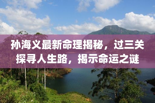 孙海义最新命理揭秘，过三关探寻人生路，揭示命运之谜