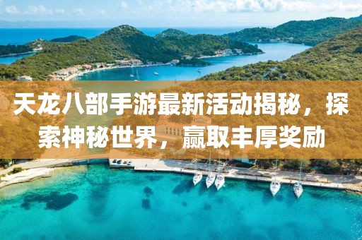 天龙八部手游最新活动揭秘，探索神秘世界，赢取丰厚奖励