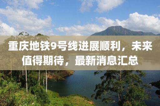 重庆地铁9号线进展顺利，未来值得期待，最新消息汇总