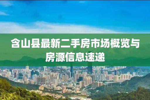 含山县最新二手房市场概览与房源信息速递