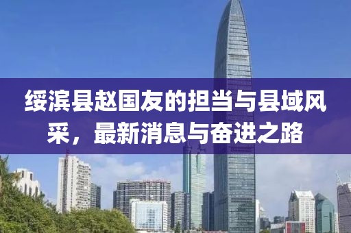绥滨县赵国友的担当与县域风采，最新消息与奋进之路