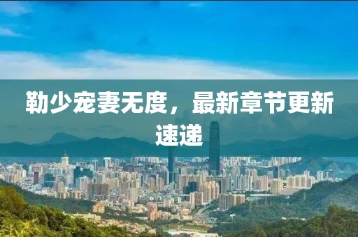 勒少宠妻无度，最新章节更新速递