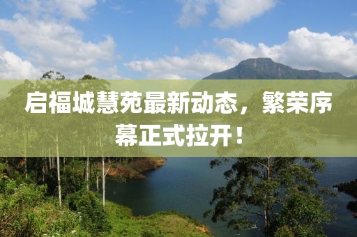 启福城慧苑最新动态，繁荣序幕正式拉开！