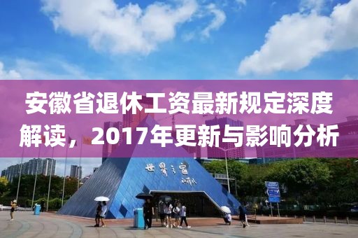 安徽省退休工资最新规定深度解读，2017年更新与影响分析