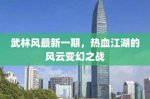 武林风最新一期，热血江湖的风云变幻之战