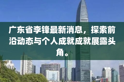 广东省李锋最新消息，探索前沿动态与个人成就成就展露头角。