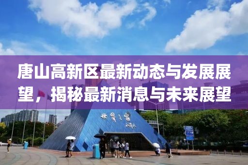 唐山高新区最新动态与发展展望，揭秘最新消息与未来展望
