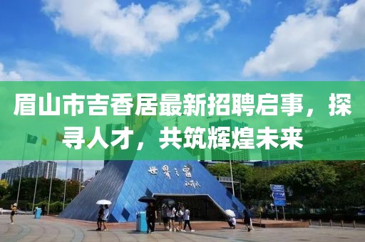 眉山市吉香居最新招聘启事，探寻人才，共筑辉煌未来