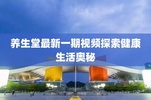 养生堂最新一期视频探索健康生活奥秘