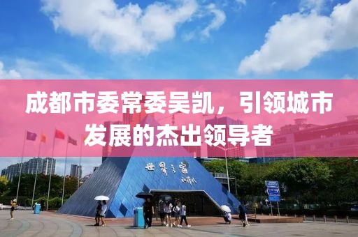 成都市委常委吴凯，引领城市发展的杰出领导者