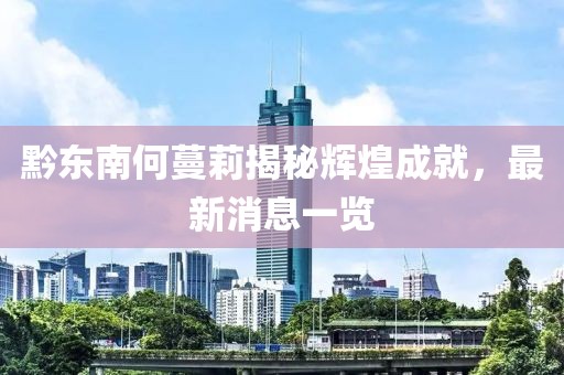黔东南何蔓莉揭秘辉煌成就，最新消息一览