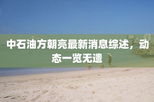 中石油方朝亮最新消息综述，动态一览无遗