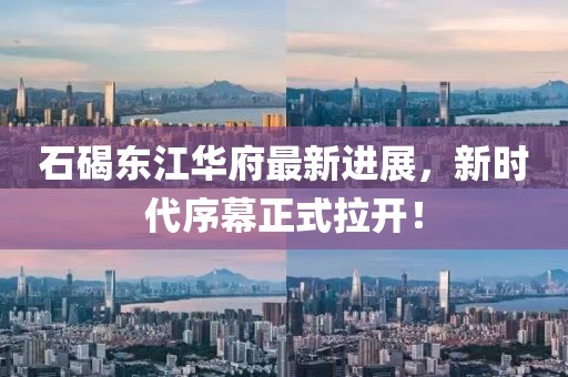 石碣东江华府最新进展，新时代序幕正式拉开！