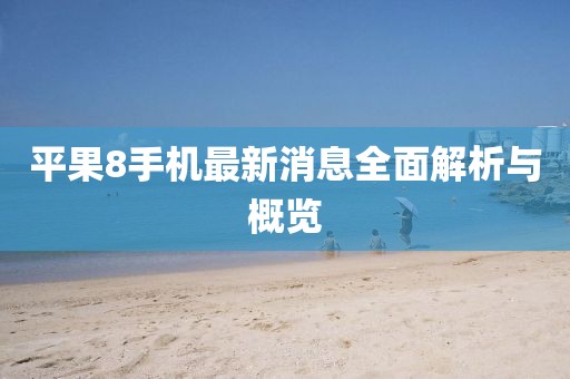 平果8手机最新消息全面解析与概览