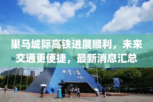 巢马城际高铁进展顺利，未来交通更便捷，最新消息汇总