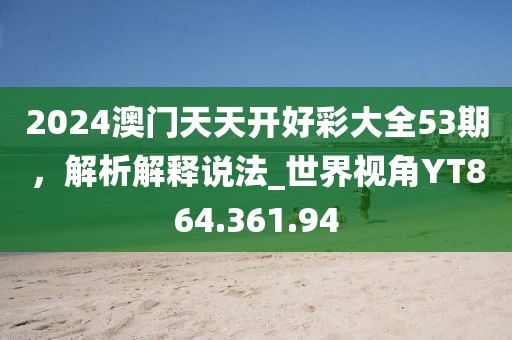 2024澳门天天开好彩大全53期，解析解释说法_世界视角YT864.361.94