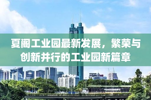 夏阁工业园最新发展，繁荣与创新并行的工业园新篇章