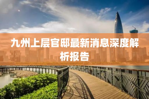 九州上层官邸最新消息深度解析报告