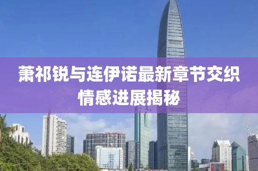 萧祁锐与连伊诺最新章节交织情感进展揭秘