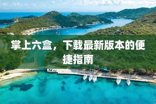 掌上六盒，下载最新版本的便捷指南