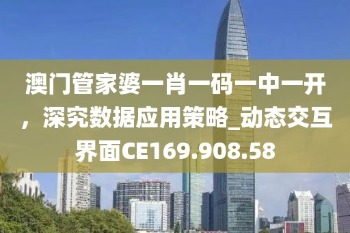 澳门管家婆一肖一码一中一开，深究数据应用策略_动态交互界面CE169.908.58