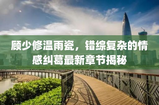 顾少修温雨瓷，错综复杂的情感纠葛最新章节揭秘