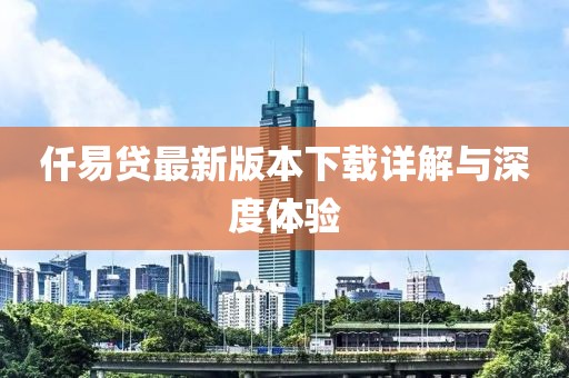 仟易贷最新版本下载详解与深度体验