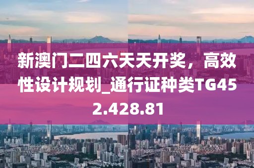 新澳门二四六天天开奖，高效性设计规划_通行证种类TG452.428.81