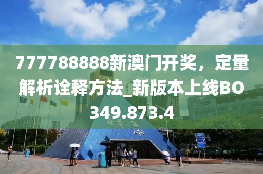 777788888新澳门开奖，定量解析诠释方法_新版本上线BO349.873.4