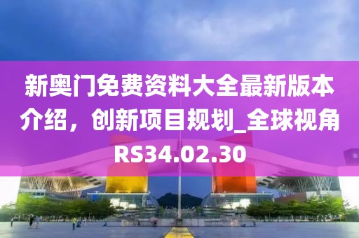 新奥门免费资料大全最新版本介绍，创新项目规划_全球视角RS34.02.30