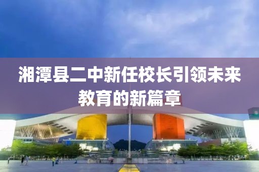 湘潭县二中新任校长引领未来教育的新篇章
