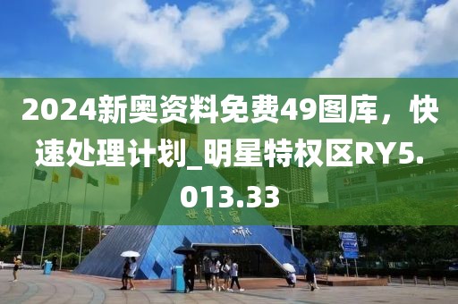 2024新奥资料免费49图库，快速处理计划_明星特权区RY5.013.33