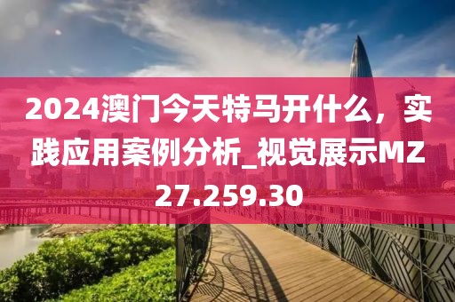 2024澳门今天特马开什么，实践应用案例分析_视觉展示MZ27.259.30