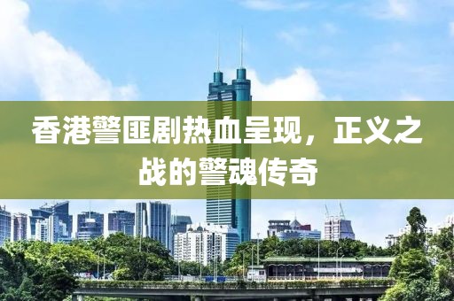香港警匪剧热血呈现，正义之战的警魂传奇